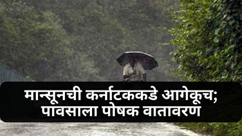 Weather Update : मान्सूनची कर्नाटककडे आगेकूच; पावसाला पोषक वातावरण